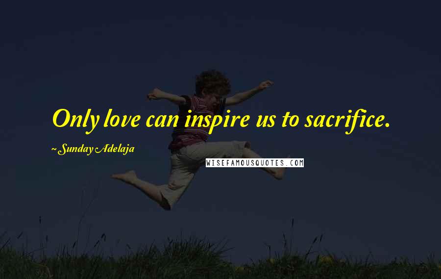 Sunday Adelaja Quotes: Only love can inspire us to sacrifice.