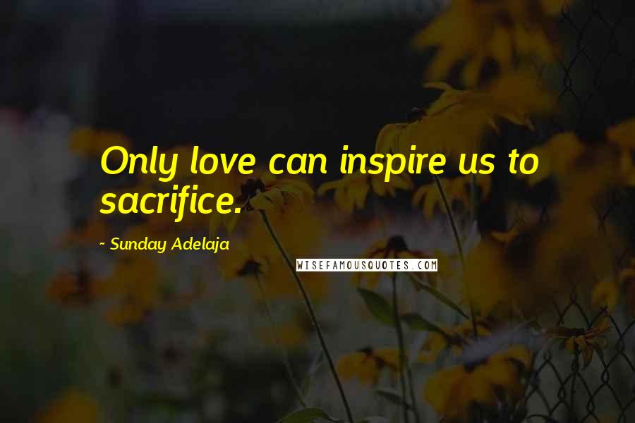 Sunday Adelaja Quotes: Only love can inspire us to sacrifice.