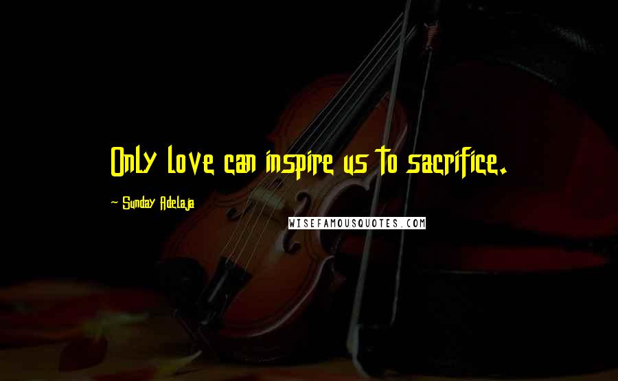 Sunday Adelaja Quotes: Only love can inspire us to sacrifice.