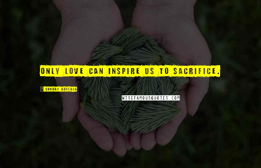 Sunday Adelaja Quotes: Only love can inspire us to sacrifice.