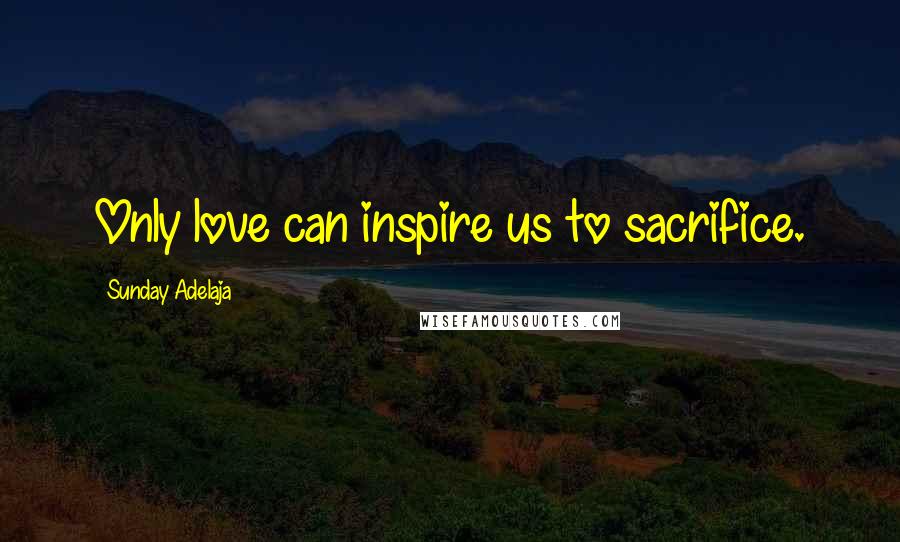 Sunday Adelaja Quotes: Only love can inspire us to sacrifice.