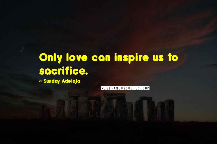 Sunday Adelaja Quotes: Only love can inspire us to sacrifice.