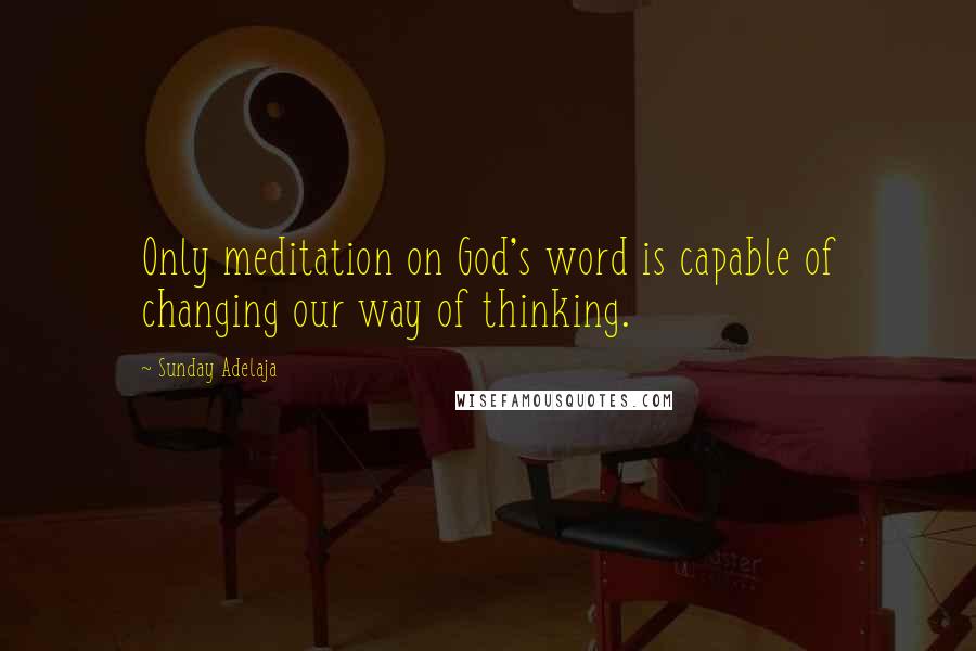 Sunday Adelaja Quotes: Only meditation on God's word is capable of changing our way of thinking.