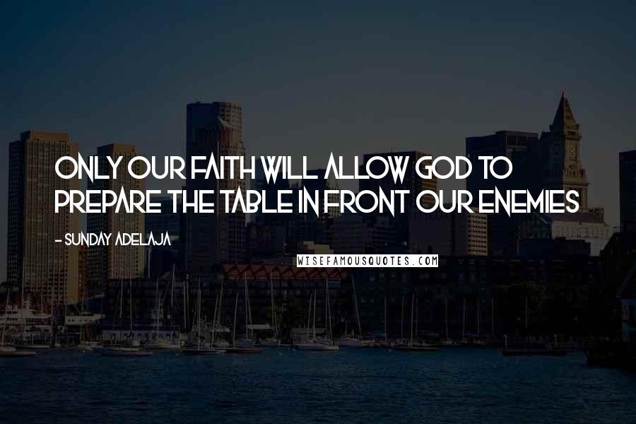 Sunday Adelaja Quotes: Only our faith will allow God to prepare the table in front our enemies