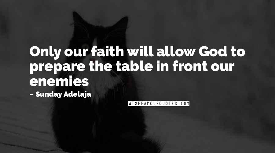 Sunday Adelaja Quotes: Only our faith will allow God to prepare the table in front our enemies