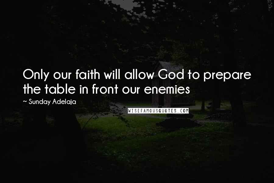 Sunday Adelaja Quotes: Only our faith will allow God to prepare the table in front our enemies