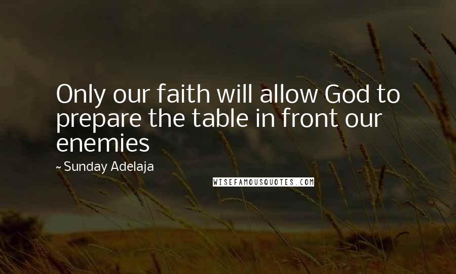 Sunday Adelaja Quotes: Only our faith will allow God to prepare the table in front our enemies