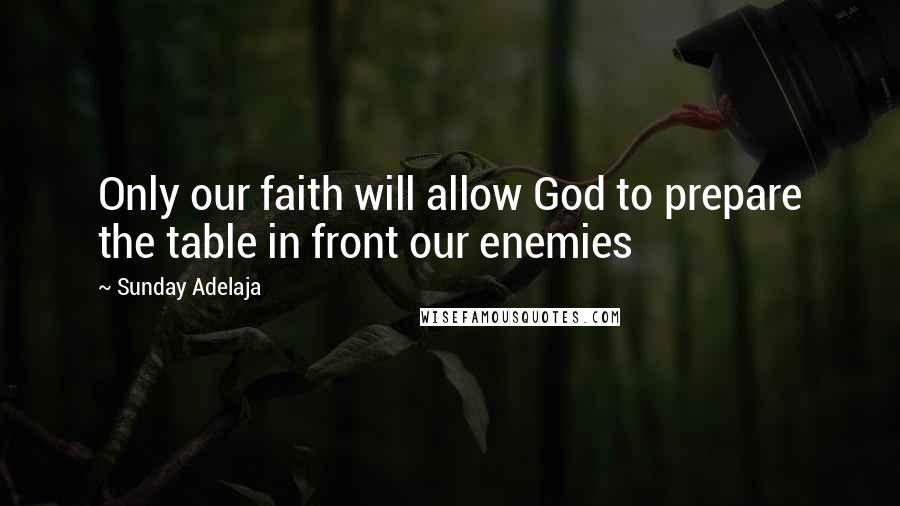 Sunday Adelaja Quotes: Only our faith will allow God to prepare the table in front our enemies