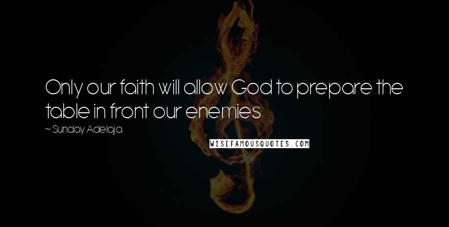 Sunday Adelaja Quotes: Only our faith will allow God to prepare the table in front our enemies