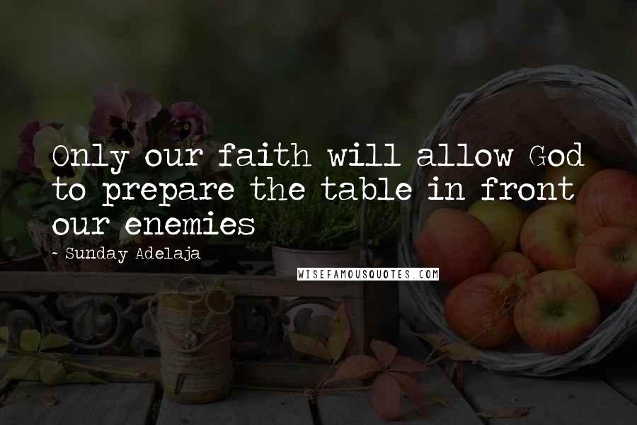Sunday Adelaja Quotes: Only our faith will allow God to prepare the table in front our enemies