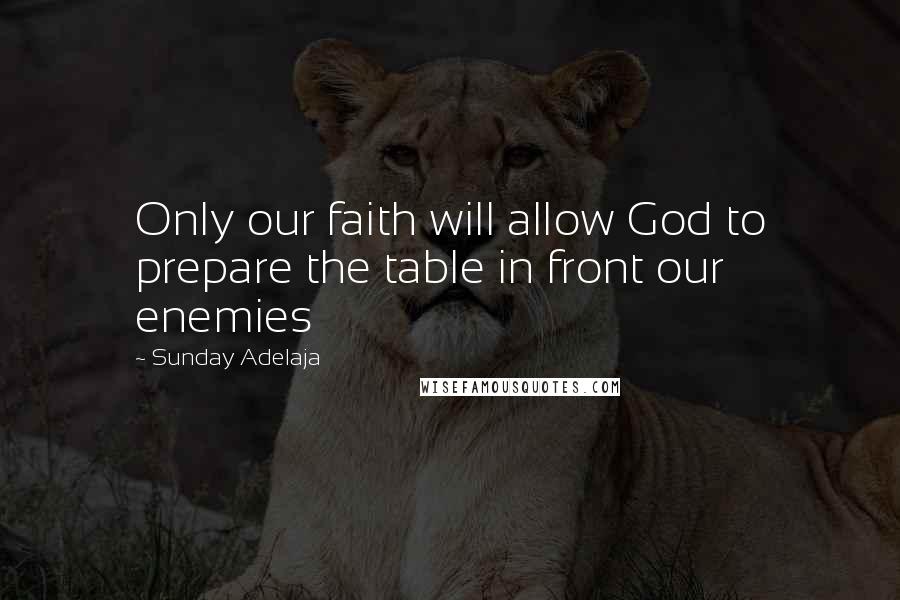 Sunday Adelaja Quotes: Only our faith will allow God to prepare the table in front our enemies