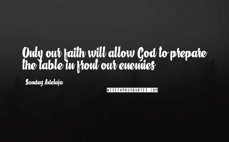 Sunday Adelaja Quotes: Only our faith will allow God to prepare the table in front our enemies