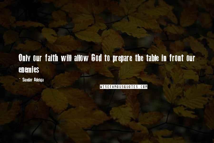 Sunday Adelaja Quotes: Only our faith will allow God to prepare the table in front our enemies