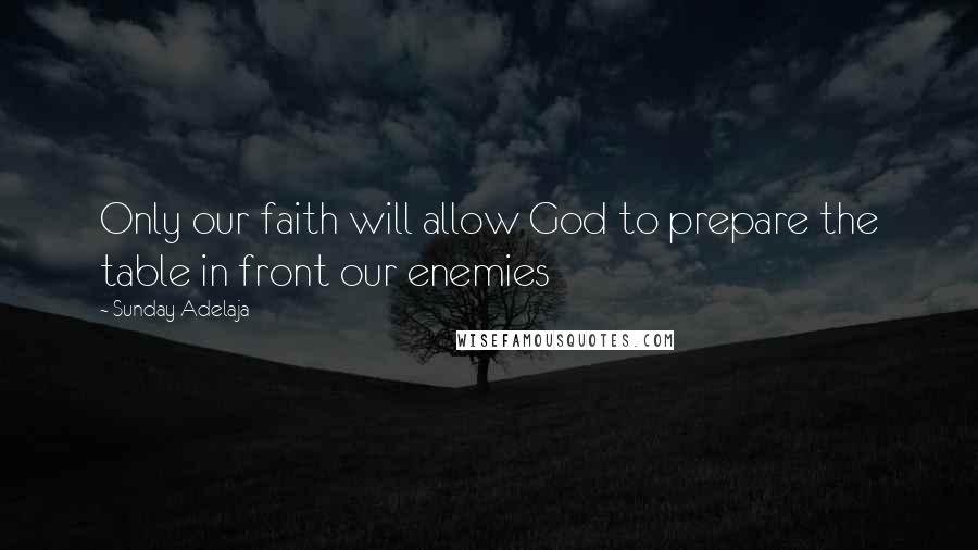 Sunday Adelaja Quotes: Only our faith will allow God to prepare the table in front our enemies