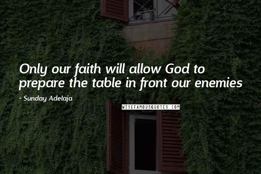 Sunday Adelaja Quotes: Only our faith will allow God to prepare the table in front our enemies