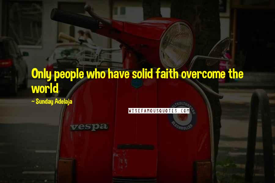 Sunday Adelaja Quotes: Only people who have solid faith overcome the world