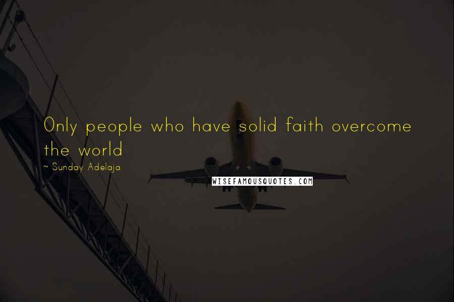 Sunday Adelaja Quotes: Only people who have solid faith overcome the world