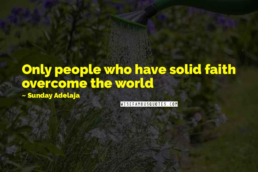 Sunday Adelaja Quotes: Only people who have solid faith overcome the world