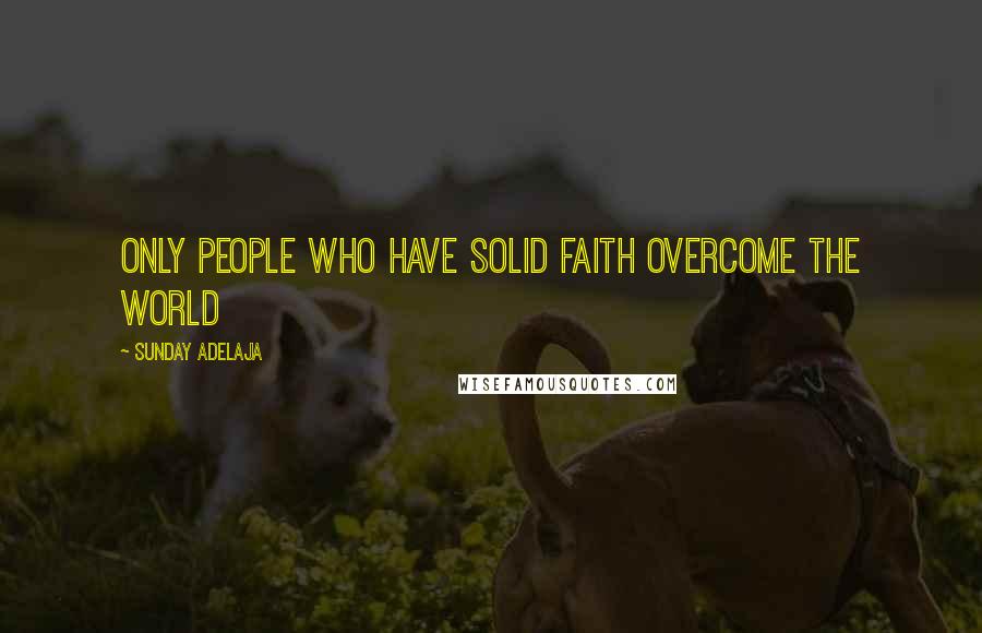 Sunday Adelaja Quotes: Only people who have solid faith overcome the world