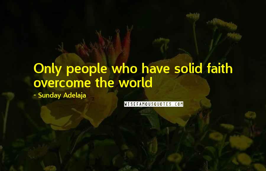 Sunday Adelaja Quotes: Only people who have solid faith overcome the world