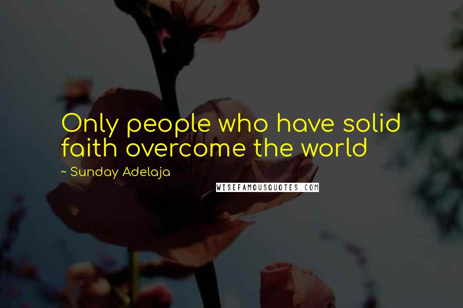 Sunday Adelaja Quotes: Only people who have solid faith overcome the world