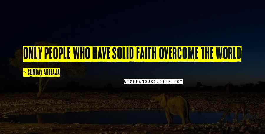 Sunday Adelaja Quotes: Only people who have solid faith overcome the world