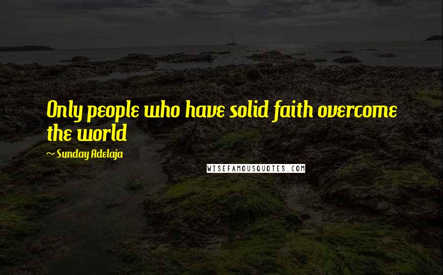 Sunday Adelaja Quotes: Only people who have solid faith overcome the world