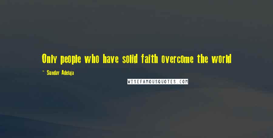 Sunday Adelaja Quotes: Only people who have solid faith overcome the world