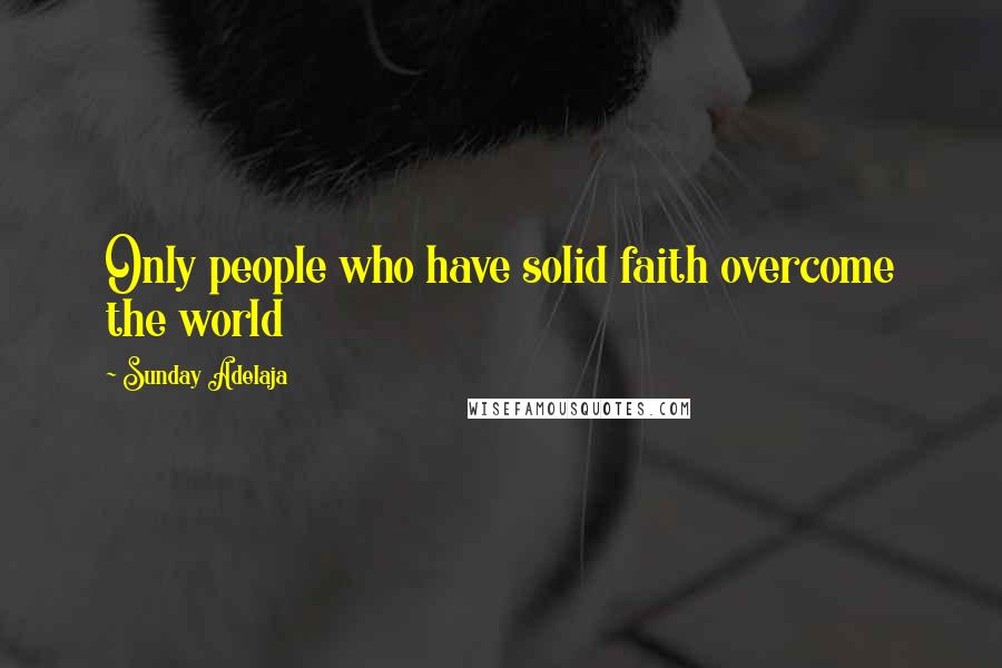 Sunday Adelaja Quotes: Only people who have solid faith overcome the world