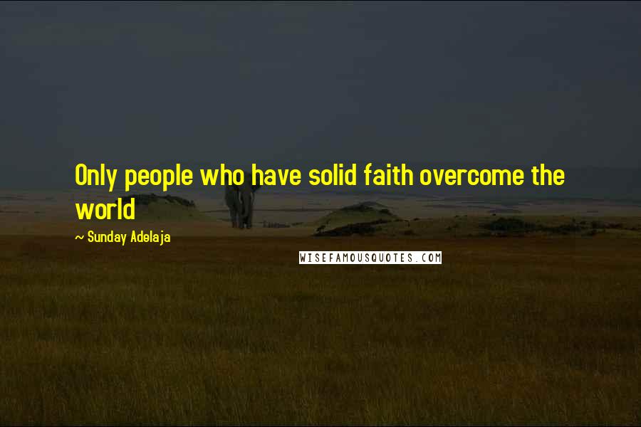 Sunday Adelaja Quotes: Only people who have solid faith overcome the world