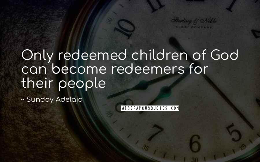 Sunday Adelaja Quotes: Only redeemed children of God can become redeemers for their people
