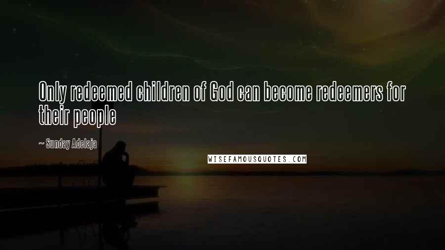 Sunday Adelaja Quotes: Only redeemed children of God can become redeemers for their people