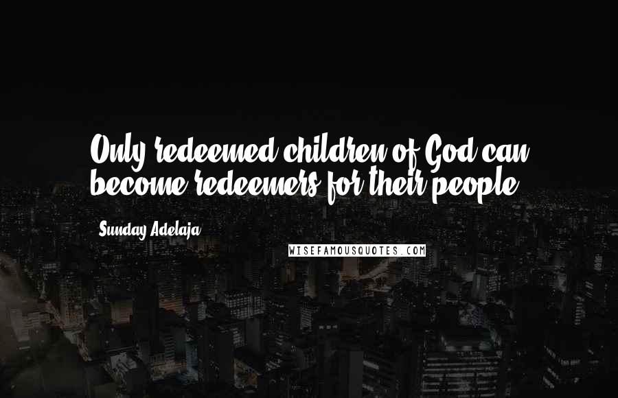 Sunday Adelaja Quotes: Only redeemed children of God can become redeemers for their people