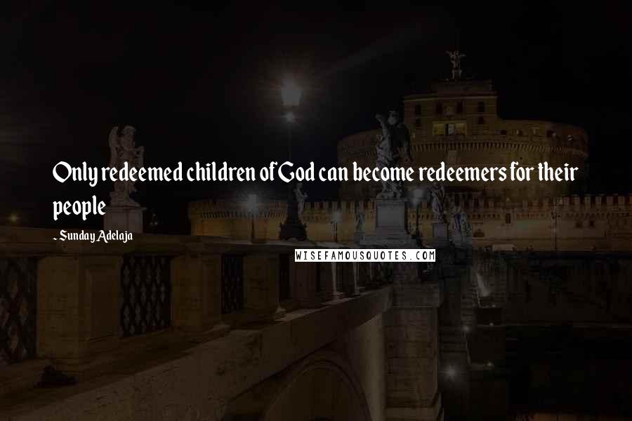 Sunday Adelaja Quotes: Only redeemed children of God can become redeemers for their people