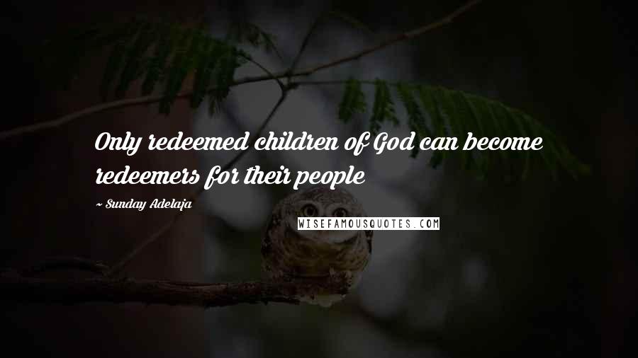 Sunday Adelaja Quotes: Only redeemed children of God can become redeemers for their people
