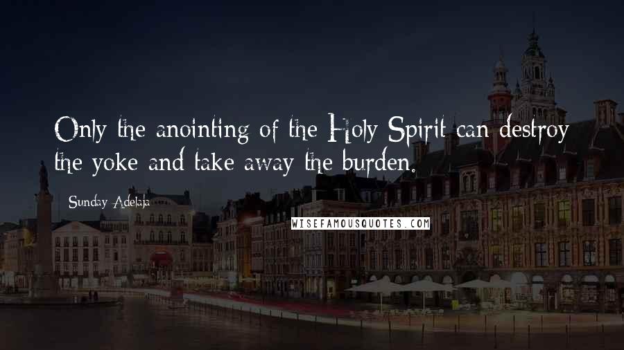 Sunday Adelaja Quotes: Only the anointing of the Holy Spirit can destroy the yoke and take away the burden.