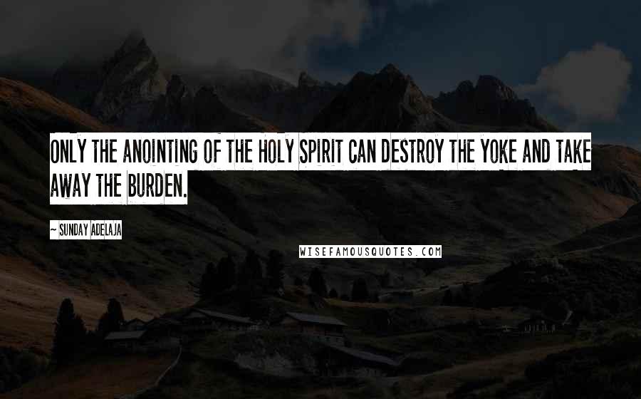 Sunday Adelaja Quotes: Only the anointing of the Holy Spirit can destroy the yoke and take away the burden.