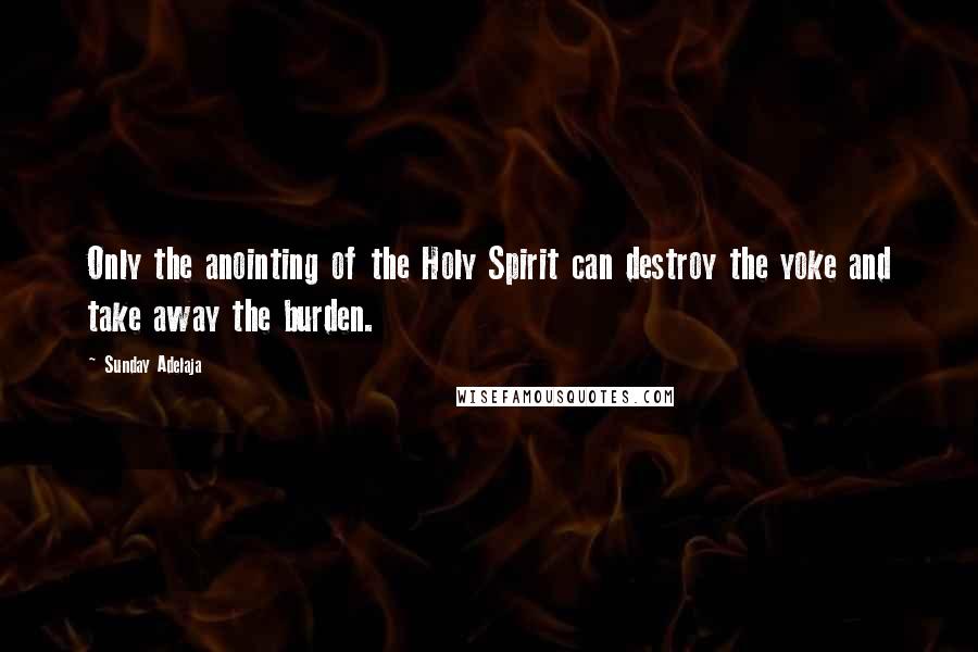 Sunday Adelaja Quotes: Only the anointing of the Holy Spirit can destroy the yoke and take away the burden.