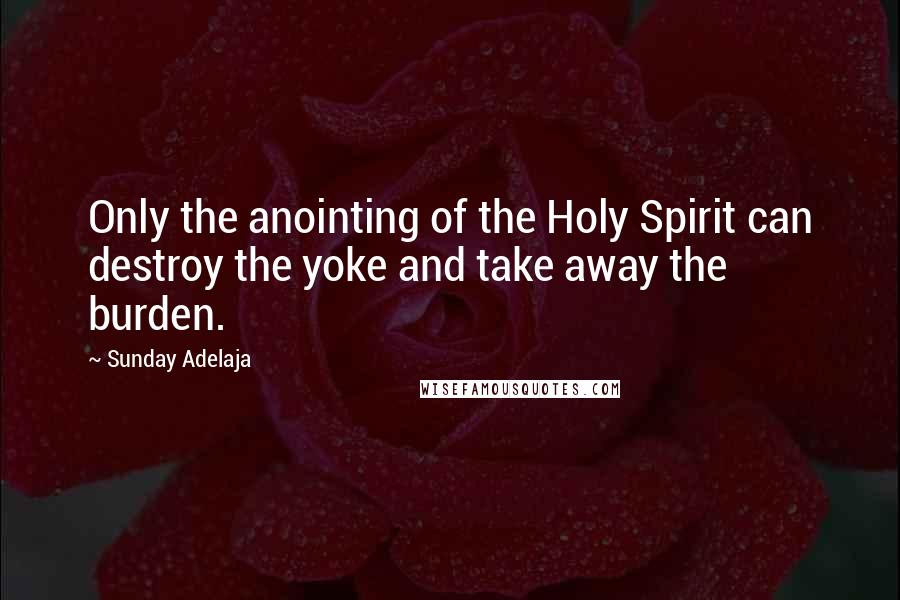 Sunday Adelaja Quotes: Only the anointing of the Holy Spirit can destroy the yoke and take away the burden.