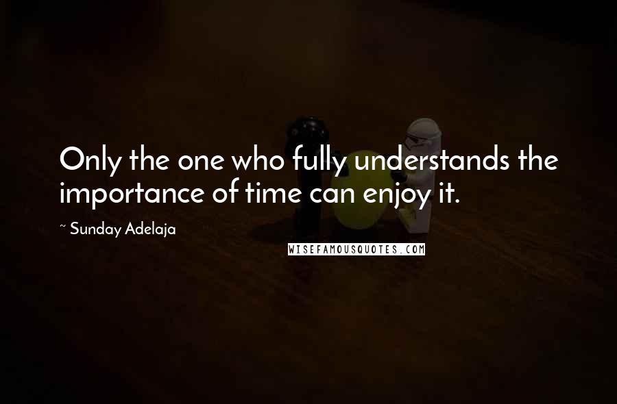 Sunday Adelaja Quotes: Only the one who fully understands the importance of time can enjoy it.