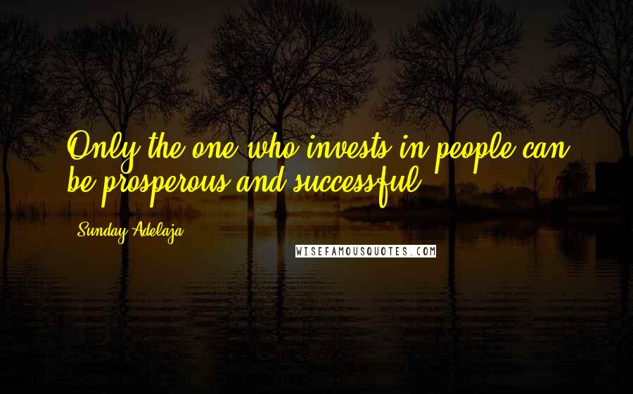 Sunday Adelaja Quotes: Only the one who invests in people can be prosperous and successful.