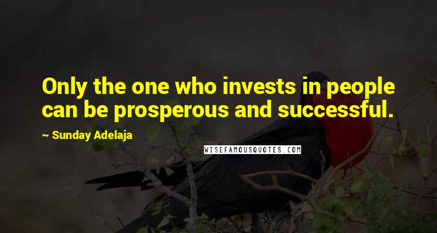 Sunday Adelaja Quotes: Only the one who invests in people can be prosperous and successful.
