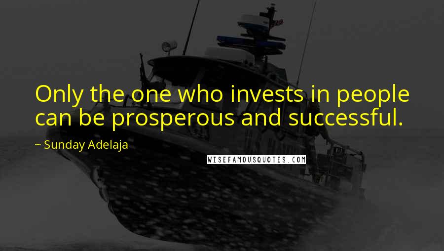 Sunday Adelaja Quotes: Only the one who invests in people can be prosperous and successful.