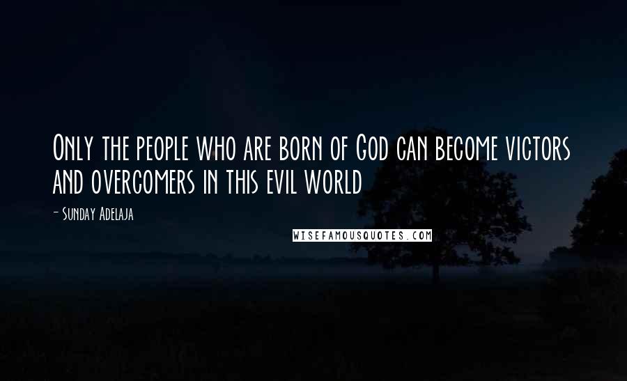 Sunday Adelaja Quotes: Only the people who are born of God can become victors and overcomers in this evil world