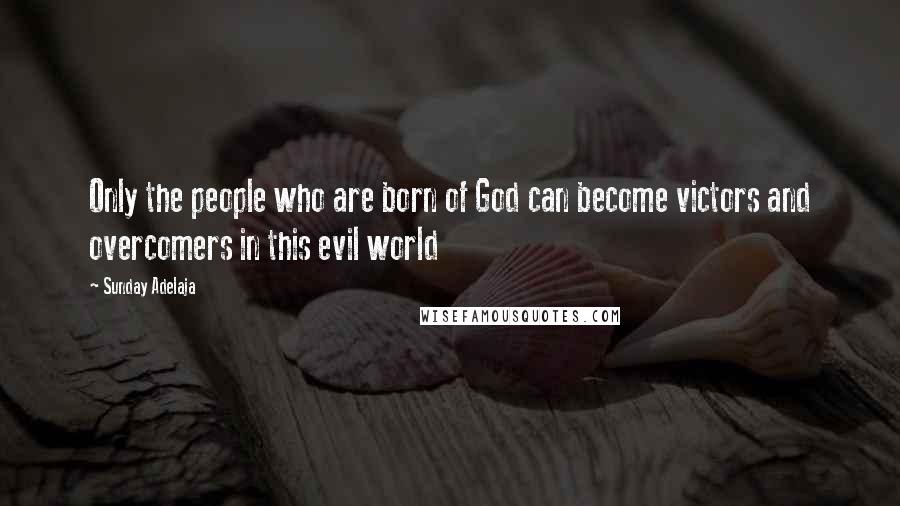 Sunday Adelaja Quotes: Only the people who are born of God can become victors and overcomers in this evil world