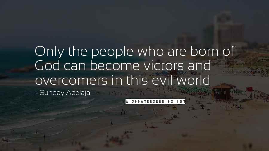 Sunday Adelaja Quotes: Only the people who are born of God can become victors and overcomers in this evil world