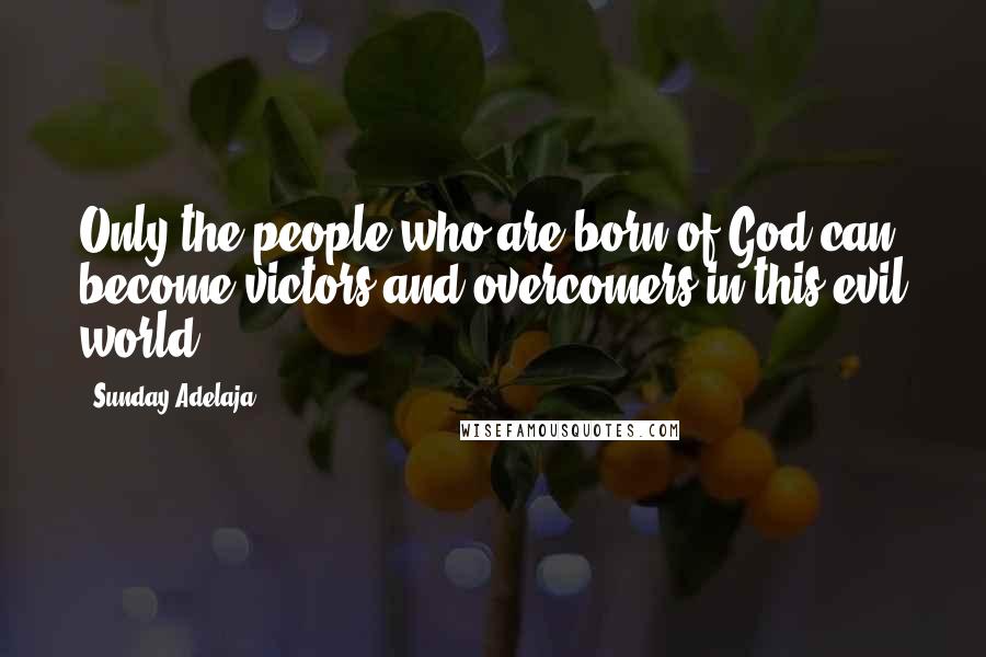Sunday Adelaja Quotes: Only the people who are born of God can become victors and overcomers in this evil world