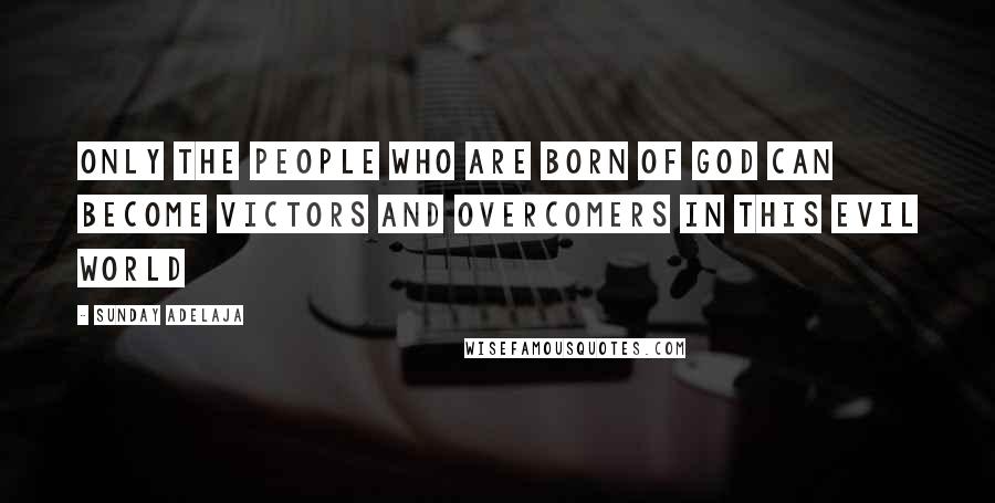 Sunday Adelaja Quotes: Only the people who are born of God can become victors and overcomers in this evil world