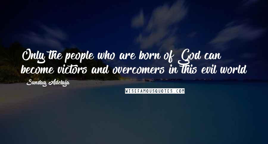 Sunday Adelaja Quotes: Only the people who are born of God can become victors and overcomers in this evil world