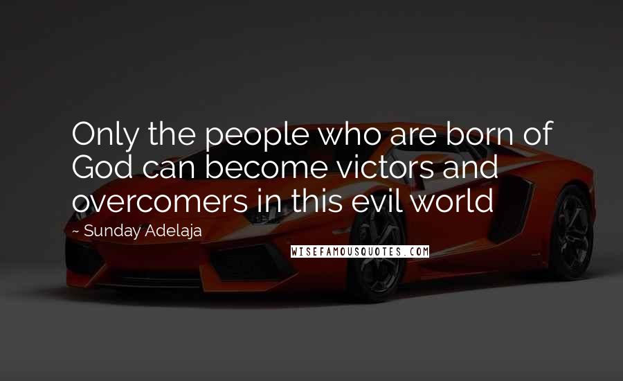 Sunday Adelaja Quotes: Only the people who are born of God can become victors and overcomers in this evil world